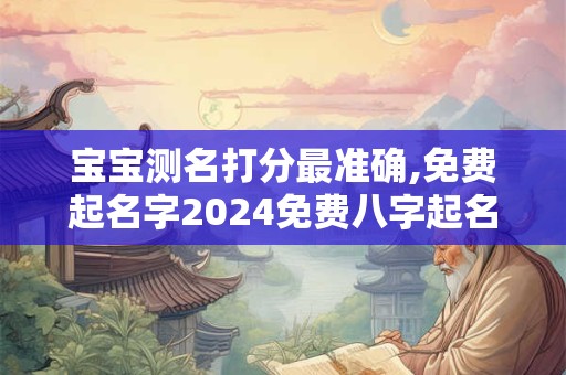 宝宝测名打分最准确,免费起名字2024免费八字起名工具