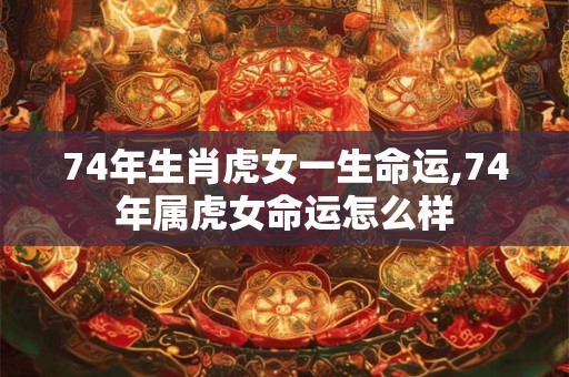 74年生肖虎女一生命运,74年属虎女命运怎么样