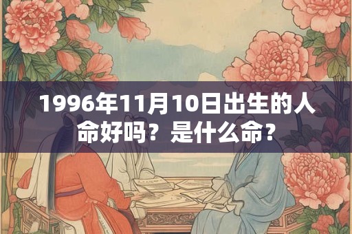1996年11月10日出生的人命好吗?是什么命? 1996年11月10日出生的人命好吗?是什么命?