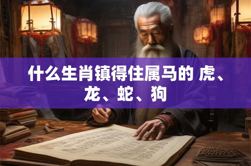 什么生肖镇得住属马的 虎、龙、蛇、狗