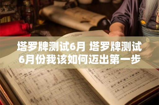 塔罗牌测试6月 塔罗牌测试6月份我该如何迈出第一步