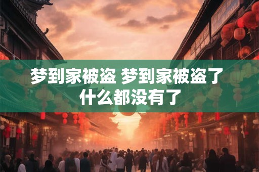 梦到家被盗 梦到家被盗了 什么都没有了