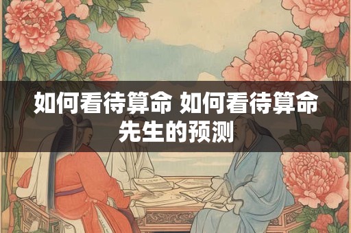 如何看待算命 如何看待算命先生的预测
