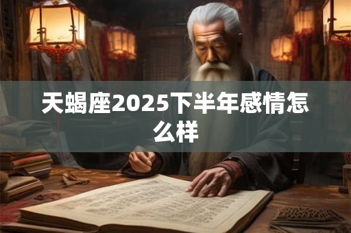 天蝎座2025下半年感情怎么样