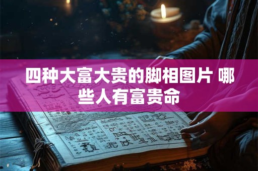 四种大富大贵的脚相图片 哪些人有富贵命