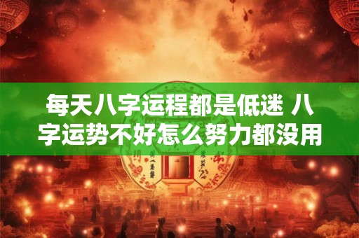 每天八字运程都是低迷 八字运势不好怎么努力都没用么