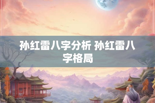 孙红雷八字分析 孙红雷八字格局