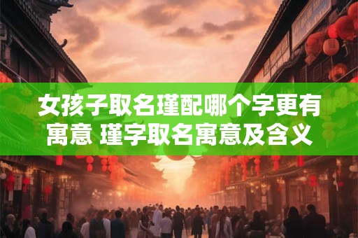 女孩子取名瑾配哪个字更有寓意 瑾字取名寓意及含义