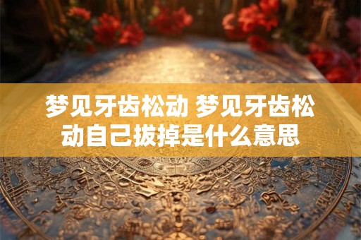 梦见牙齿松动 梦见牙齿松动自己拔掉是什么意思