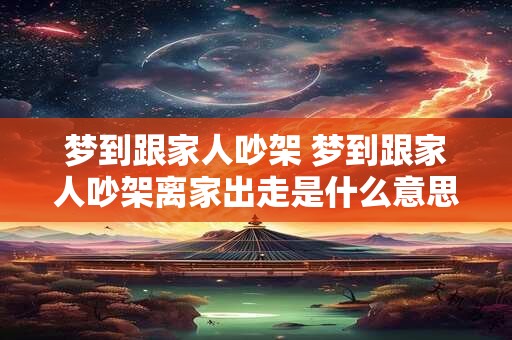 梦到跟家人吵架 梦到跟家人吵架离家出走是什么意思