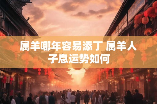 属羊哪年容易添丁 属羊人子息运势如何