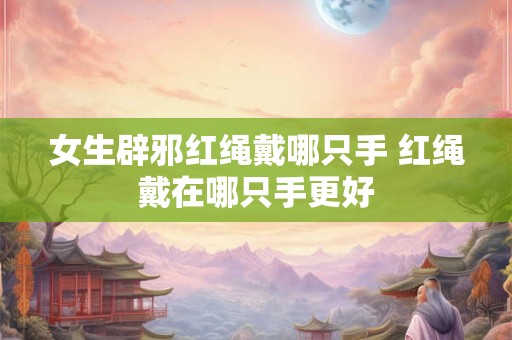 女生辟邪红绳戴哪只手 红绳戴在哪只手更好