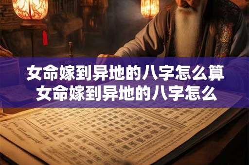 女命嫁到异地的八字怎么算 女命嫁到异地的八字怎么算婚姻