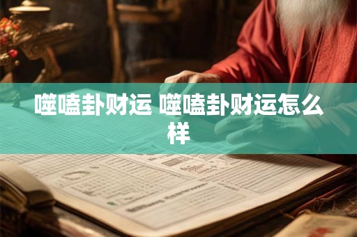 噬嗑卦财运 噬嗑卦财运怎么样