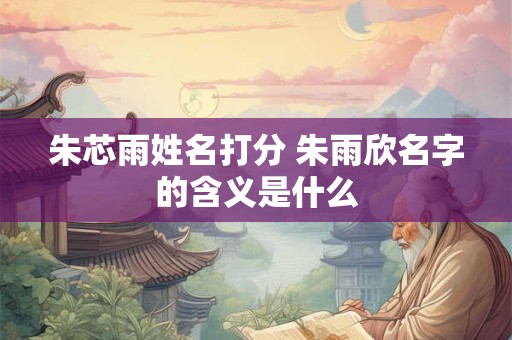 朱芯雨姓名打分 朱雨欣名字的含义是什么