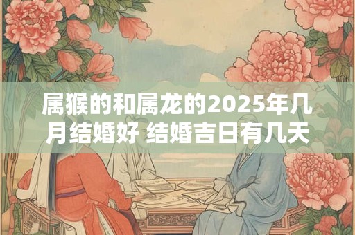 属猴的和属龙的2025年几月结婚好 结婚吉日有几天
