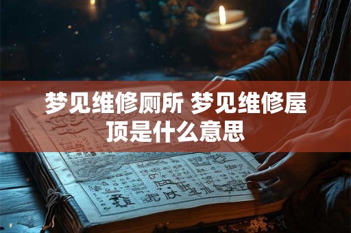梦见维修厕所 梦见维修屋顶是什么意思