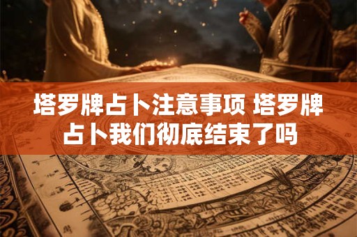 塔罗牌占卜注意事项 塔罗牌占卜我们彻底结束了吗