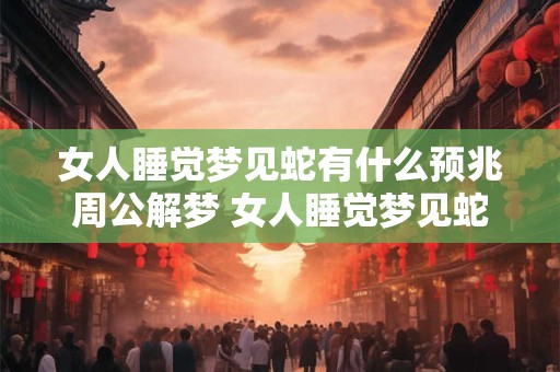 女人睡觉梦见蛇有什么预兆周公解梦 女人睡觉梦见蛇有什么预兆