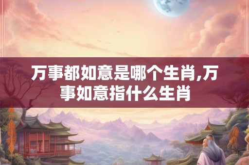 万事都如意是哪个生肖,万事如意指什么生肖