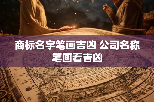 商标名字笔画吉凶 公司名称笔画看吉凶