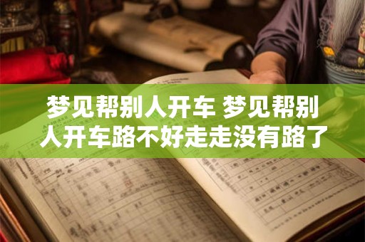 梦见帮别人开车 梦见帮别人开车路不好走走没有路了