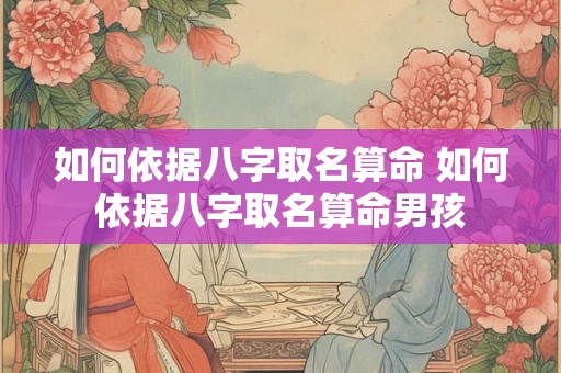 如何依据八字取名算命 如何依据八字取名算命男孩