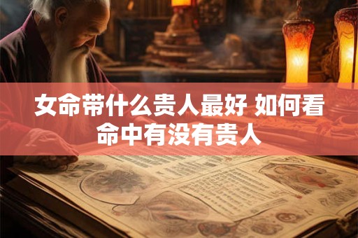 女命带什么贵人最好 如何看命中有没有贵人
