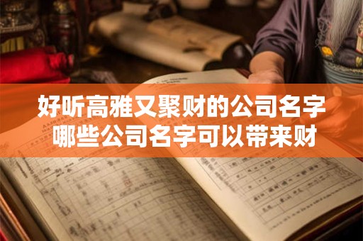 好听高雅又聚财的公司名字 哪些公司名字可以带来财富