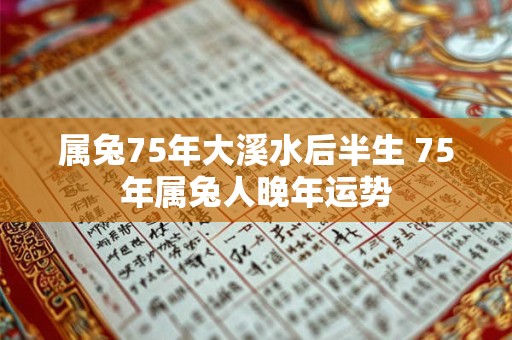 属兔75年大溪水后半生 75年属兔人晚年运势