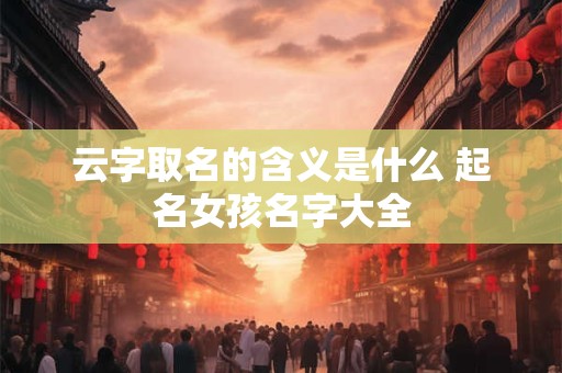 云字取名的含义是什么 起名女孩名字大全