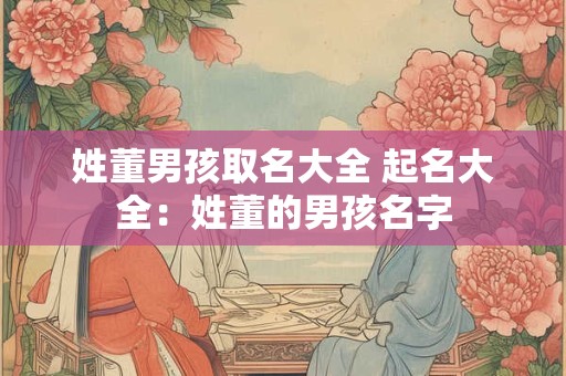 姓董男孩取名大全 起名大全：姓董的男孩名字