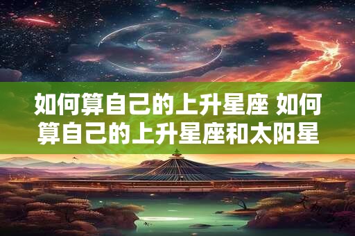 如何算自己的上升星座 如何算自己的上升星座和太阳星座