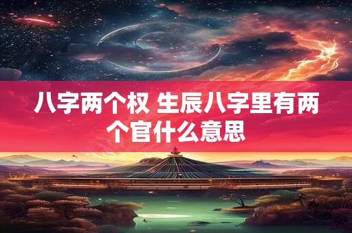 八字两个权 生辰八字里有两个官什么意思