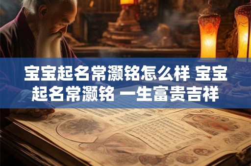 宝宝起名常灏铭怎么样 宝宝起名常灏铭 一生富贵吉祥！