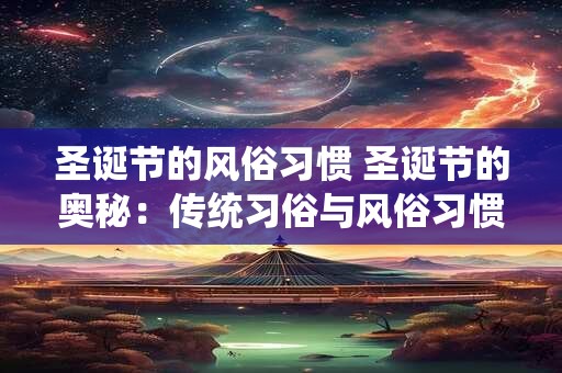圣诞节的风俗习惯 圣诞节的奥秘：传统习俗与风俗习惯的魅力