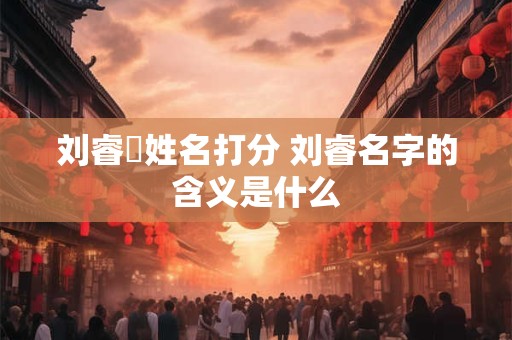 刘睿琋姓名打分 刘睿名字的含义是什么