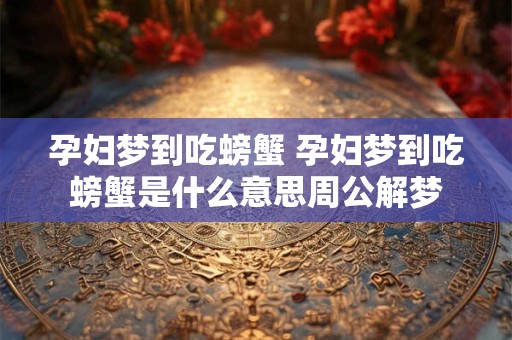 孕妇梦到吃螃蟹 孕妇梦到吃螃蟹是什么意思周公解梦