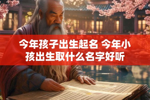 详细阅读:今年孩子出生起名 今年小孩出生取什么名字好听 今年孩子出生起名 今年小孩出生取什么名字好听