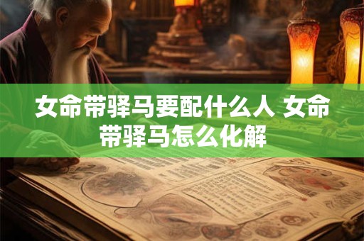 女命带驿马要配什么人 女命带驿马怎么化解