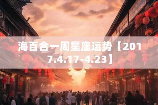 海百合一周星座运势【2017.4.17-4.23】