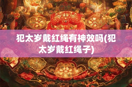 犯太岁戴红绳有神效吗(犯太岁戴红绳子)