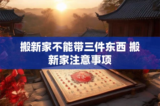搬新家不能带三件东西 搬新家注意事项