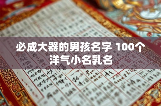 必成大器的男孩名字 100个洋气小名乳名