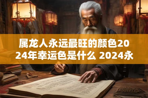 属龙人永远最旺的颜色2024年幸运色是什么 2024永远最旺的颜色