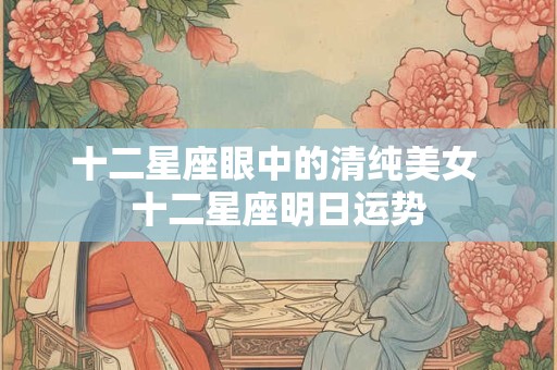十二星座眼中的清纯美女 十二星座明日运势