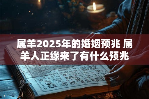属羊2025年的婚姻预兆 属羊人正缘来了有什么预兆