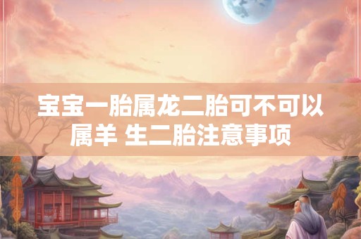宝宝一胎属龙二胎可不可以属羊 生二胎注意事项
