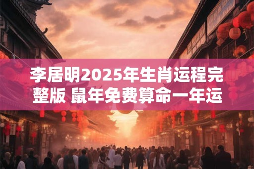 李居明2025年生肖运程完整版 鼠年免费算命一年运势