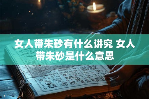 女人带朱砂有什么讲究 女人带朱砂是什么意思